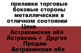 прилавки торговые боковые стороны металлические в отличном соотоянии › Цена ­ 3 000 - Астраханская обл., Астрахань г. Другое » Продам   . Астраханская обл.,Астрахань г.